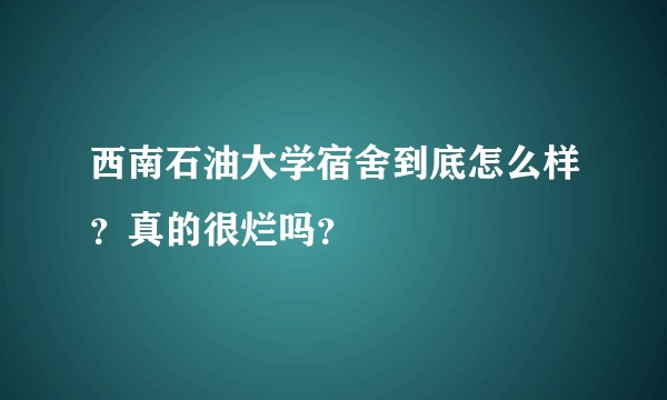 西南石油大学宿舍到底怎么样？真的很烂吗？