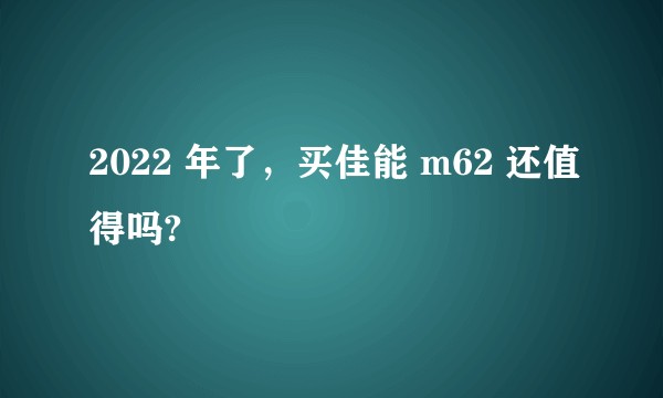 2022 年了，买佳能 m62 还值得吗?
