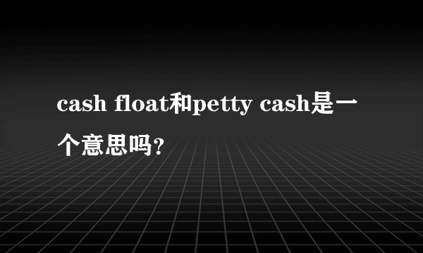 cash float和petty cash是一个意思吗？