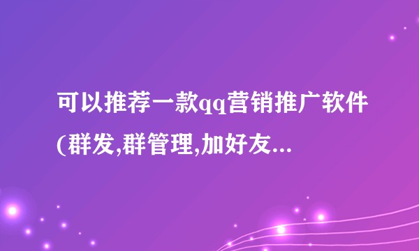 可以推荐一款qq营销推广软件(群发,群管理,加好友,拉群拉群等)吗？