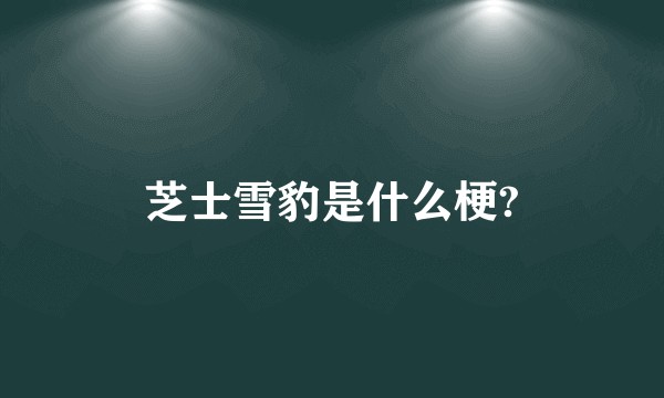 芝士雪豹是什么梗?