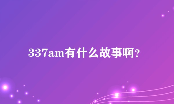 337am有什么故事啊？