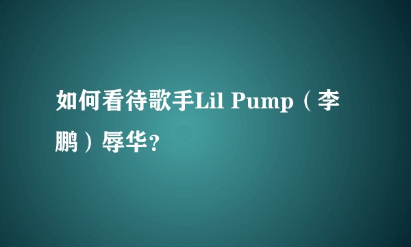 如何看待歌手Lil Pump（李鹏）辱华？