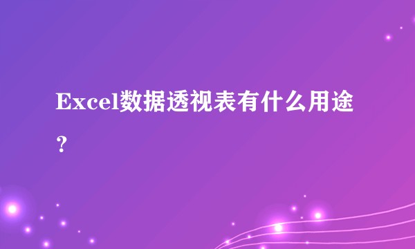 Excel数据透视表有什么用途？
