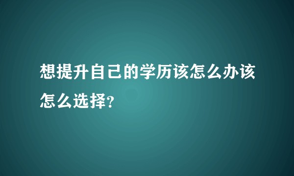 想提升自己的学历该怎么办该怎么选择?