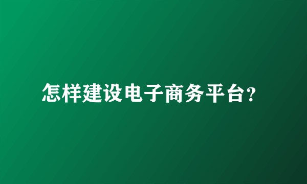 怎样建设电子商务平台？