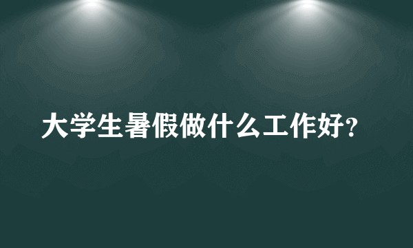 大学生暑假做什么工作好？