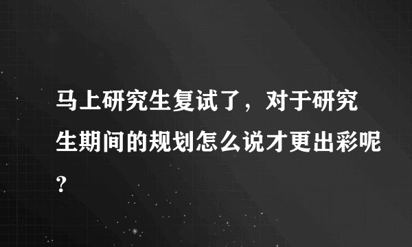 马上研究生复试了，对于研究生期间的规划怎么说才更出彩呢？