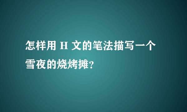 怎样用 H 文的笔法描写一个雪夜的烧烤摊?