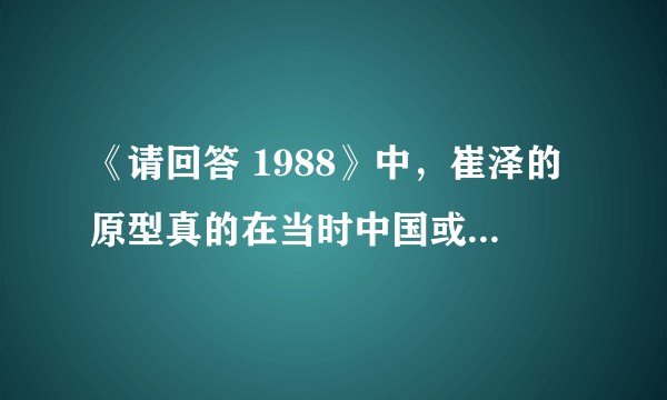 《请回答 1988》中，崔泽的原型真的在当时中国或在当时中国的围棋界地位很高吗？