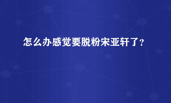 怎么办感觉要脱粉宋亚轩了？