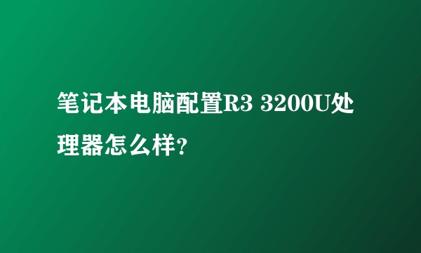 笔记本电脑配置R3 3200U处理器怎么样？
