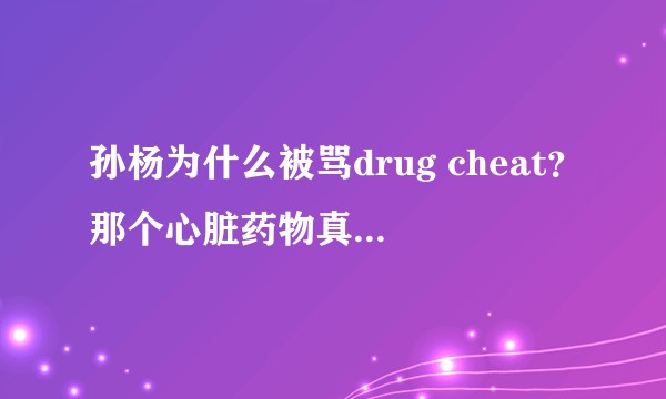 孙杨为什么被骂drug cheat？那个心脏药物真的已经不在禁药单里了吗？