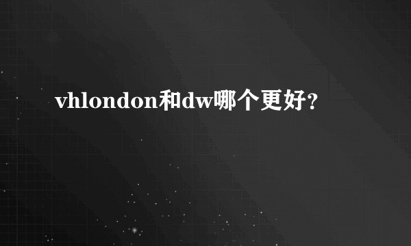 vhlondon和dw哪个更好？