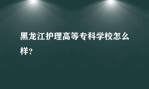 黑龙江护理高等专科学校怎么样？