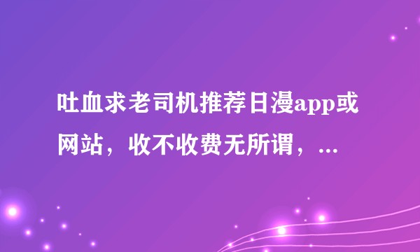 吐血求老司机推荐日漫app或网站，收不收费无所谓，（福利无修），加载速度要快（之前用动漫之家但不全）？