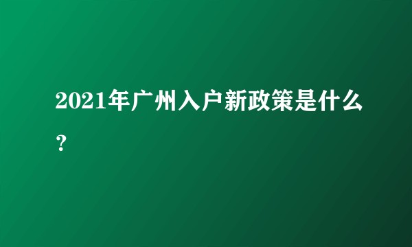 2021年广州入户新政策是什么？