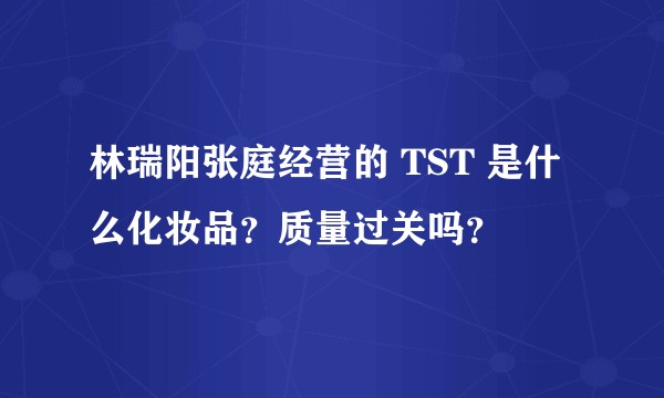 林瑞阳张庭经营的 TST 是什么化妆品？质量过关吗？