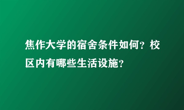 焦作大学的宿舍条件如何？校区内有哪些生活设施？