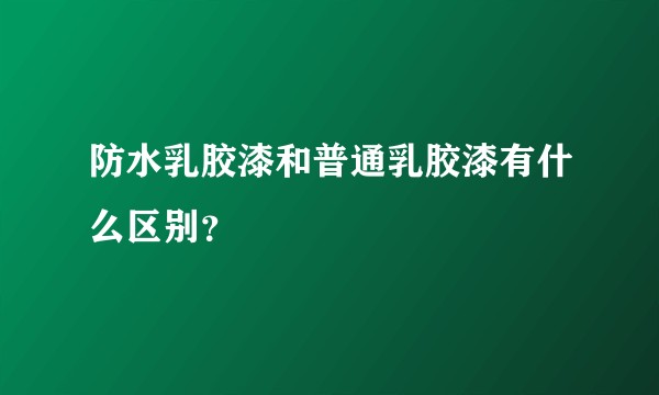 防水乳胶漆和普通乳胶漆有什么区别？
