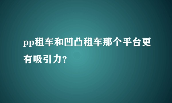 pp租车和凹凸租车那个平台更有吸引力？