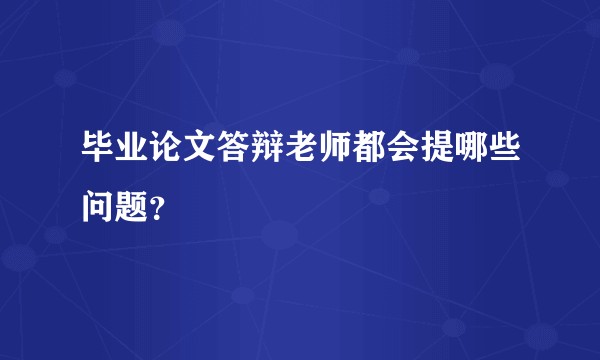 毕业论文答辩老师都会提哪些问题？