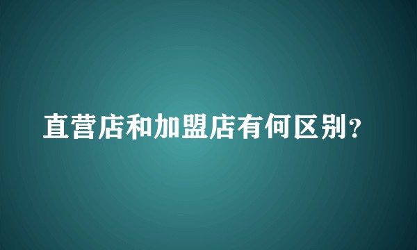 直营店和加盟店有何区别？