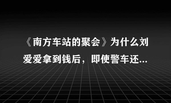 《南方车站的聚会》为什么刘爱爱拿到钱后，即使警车还在银行门口停着，她也要去和周泽农妻子见面？