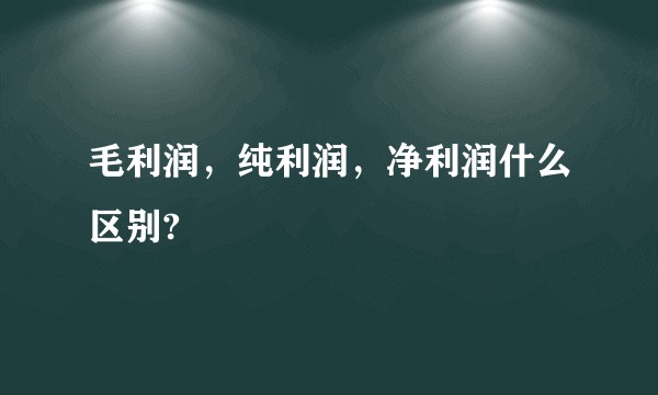 毛利润，纯利润，净利润什么区别?
