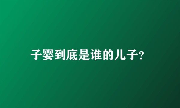 子婴到底是谁的儿子？