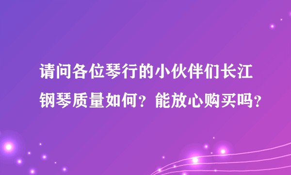 请问各位琴行的小伙伴们长江钢琴质量如何?能放心购买吗?