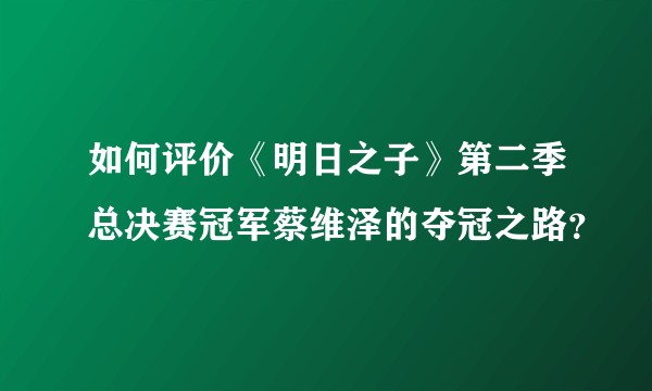 如何评价《明日之子》第二季总决赛冠军蔡维泽的夺冠之路？