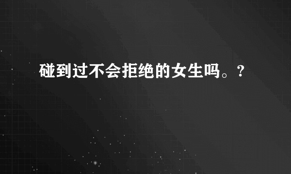 碰到过不会拒绝的女生吗。?
