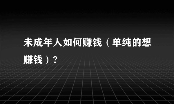 未成年人如何赚钱（单纯的想赚钱）?