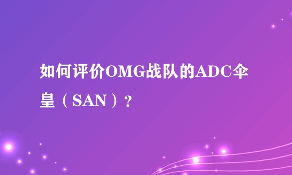 如何评价OMG战队的ADC伞皇(SAN)?