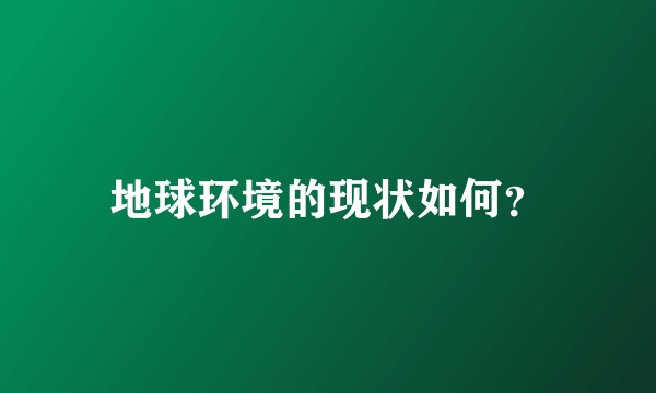 地球环境的现状如何？