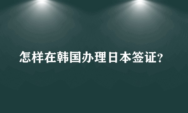 怎样在韩国办理日本签证？