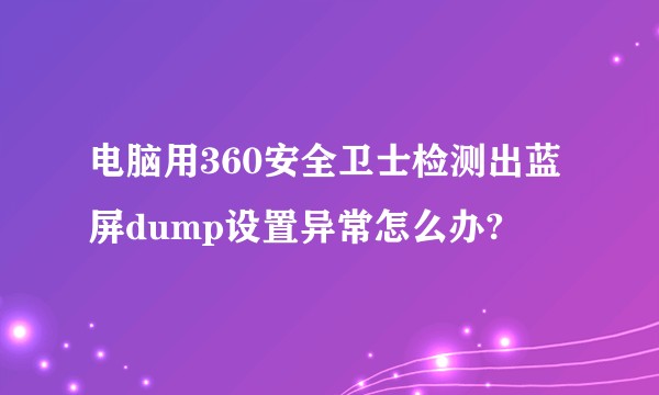 电脑用360安全卫士检测出蓝屏dump设置异常怎么办?