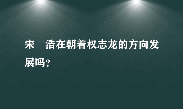 宋旻浩在朝着权志龙的方向发展吗？