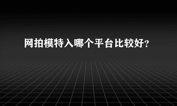 网拍模特入哪个平台比较好?