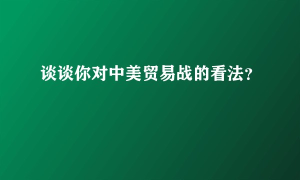 谈谈你对中美贸易战的看法？