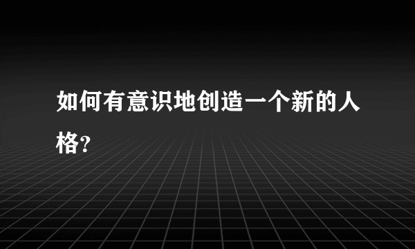 如何有意识地创造一个新的人格？