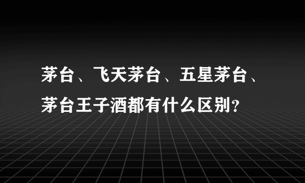 茅台、飞天茅台、五星茅台、茅台王子酒都有什么区别？
