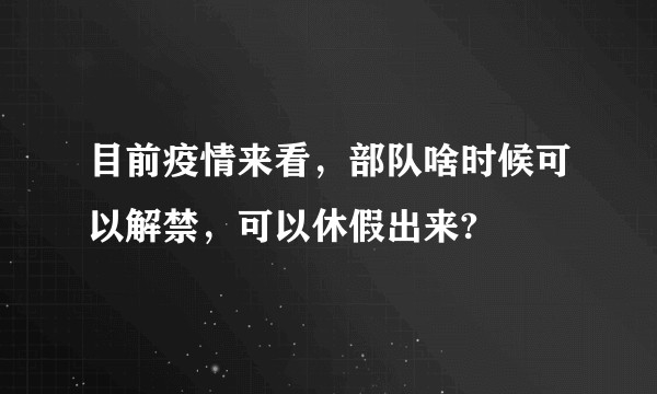 目前疫情来看，部队啥时候可以解禁，可以休假出来?