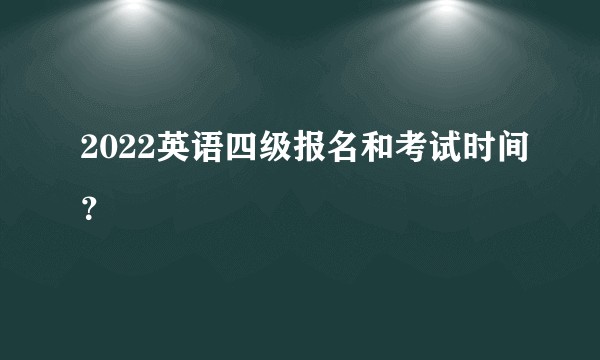 2022英语四级报名和考试时间？