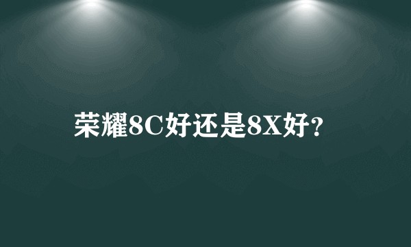 荣耀8C好还是8X好？