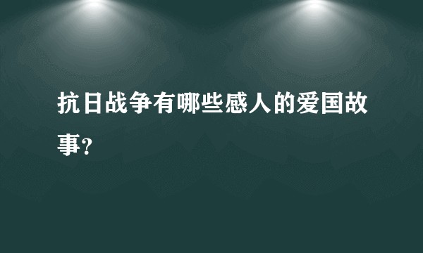 抗日战争有哪些感人的爱国故事？