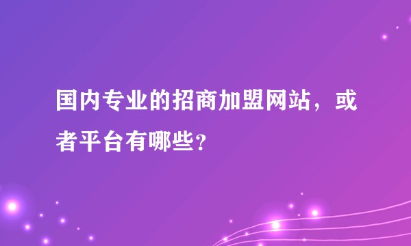 国内专业的招商加盟网站，或者平台有哪些？