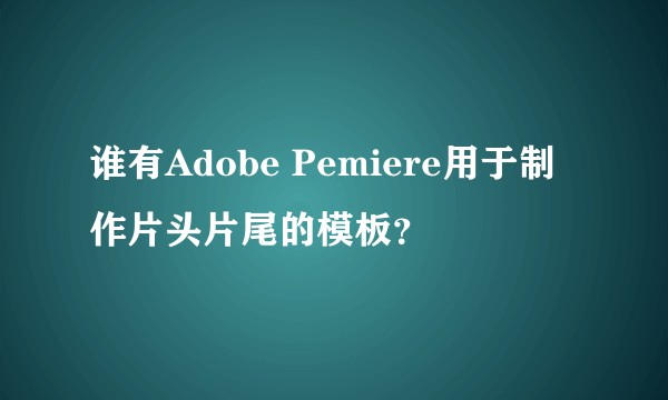 谁有Adobe Pemiere用于制作片头片尾的模板?