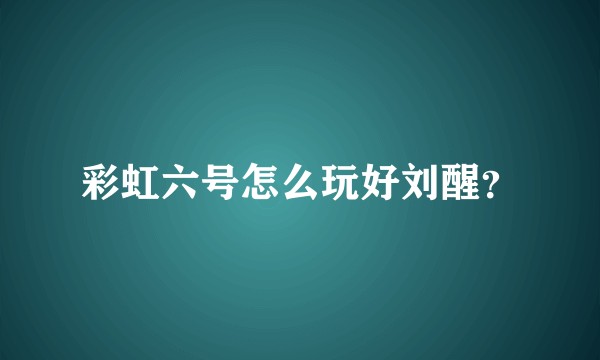 彩虹六号怎么玩好刘醒？